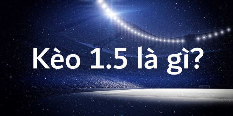 Kèo 1.5 Là Gì? Đặt Cược Kèo 1.5 Thắng Thua Thế Nào? Kèo 1.5 Là Gì? Đặt Cược Kèo 1.5 Thắng Thua Thế Nào?
