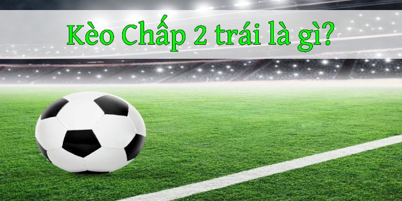 Tìm hiểu Kèo chấp 2 trái trong bóng đá